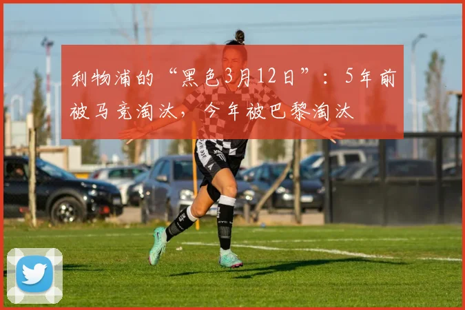 利物浦的“黑色3月12日”：5年前被马竞淘汰，今年被巴黎淘汰
