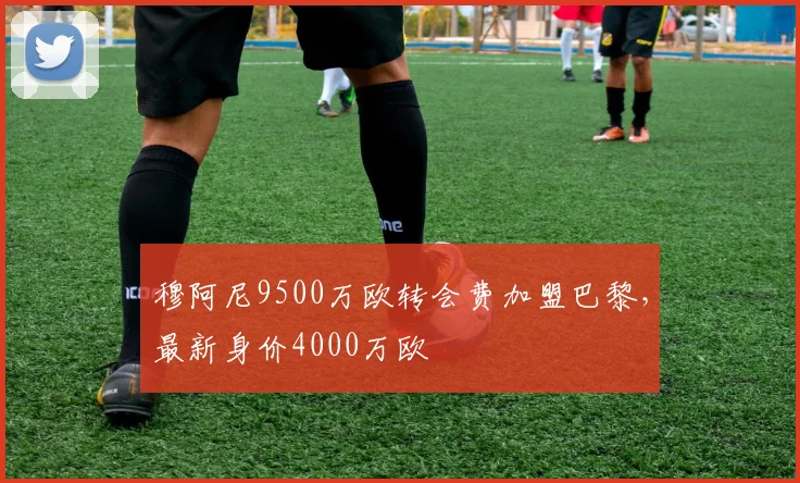 穆阿尼9500万欧转会费加盟巴黎，最新身价4000万欧