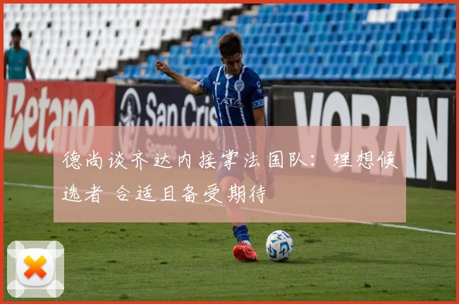 德尚谈齐达内接掌法国队：理想候选者 合适且备受期待