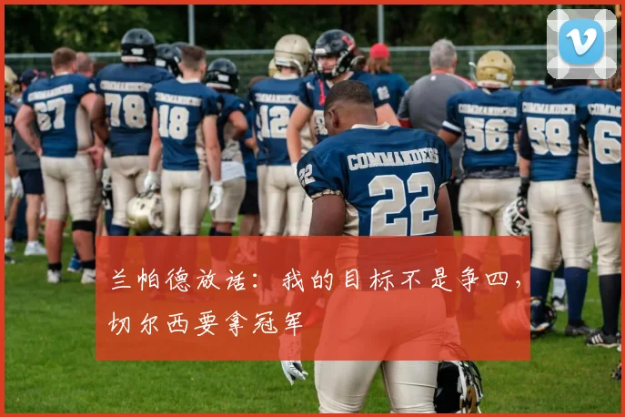 兰帕德放话：我的目标不是争四，切尔西要拿冠军