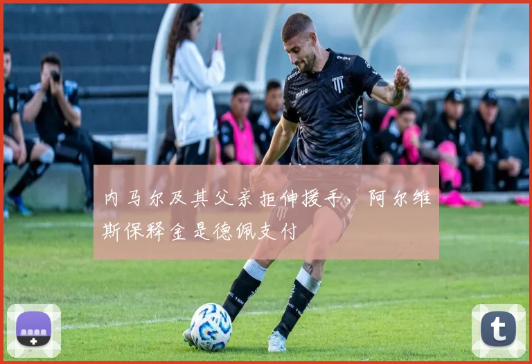 内马尔及其父亲拒伸援手，阿尔维斯保释金是德佩支付