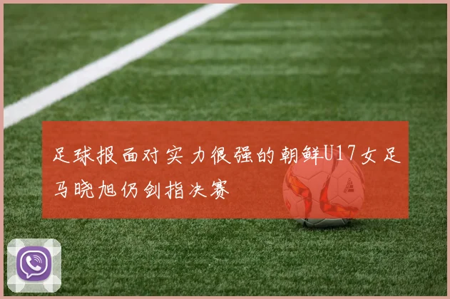 足球报面对实力很强的朝鲜U17女足马晓旭仍剑指决赛
