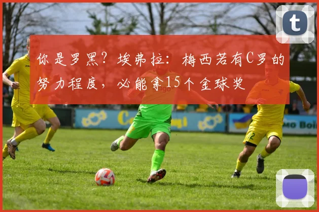 你是罗黑？埃弗拉：梅西若有C罗的努力程度，必能拿15个金球奖