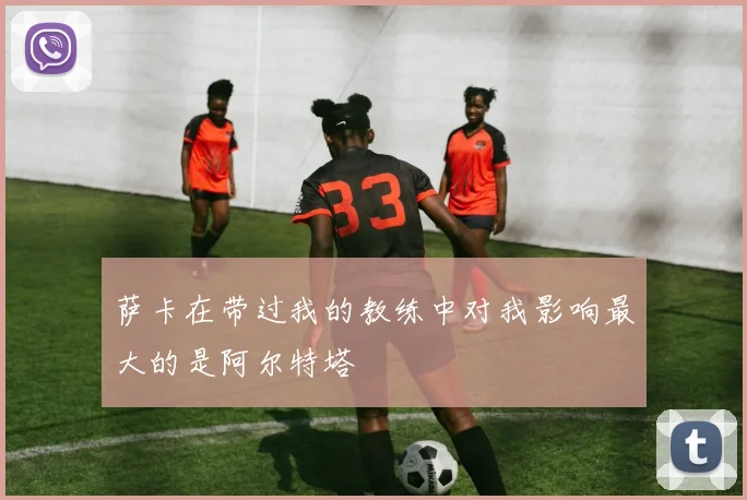 萨卡在带过我的教练中对我影响最大的是阿尔特塔