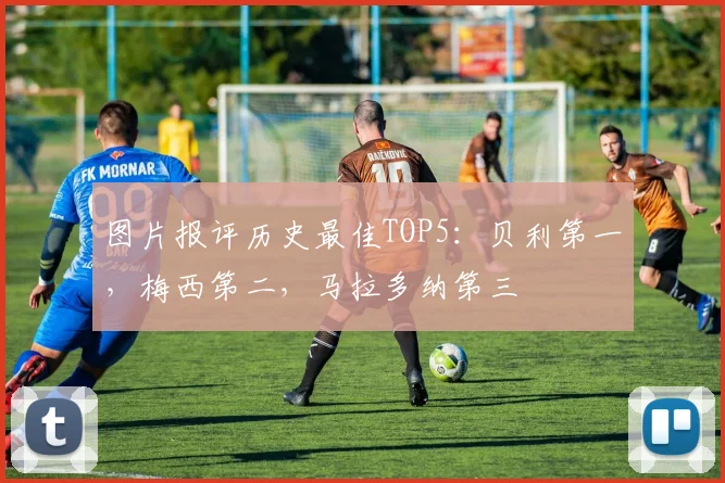 图片报评历史最佳TOP5：贝利第一，梅西第二，马拉多纳第三