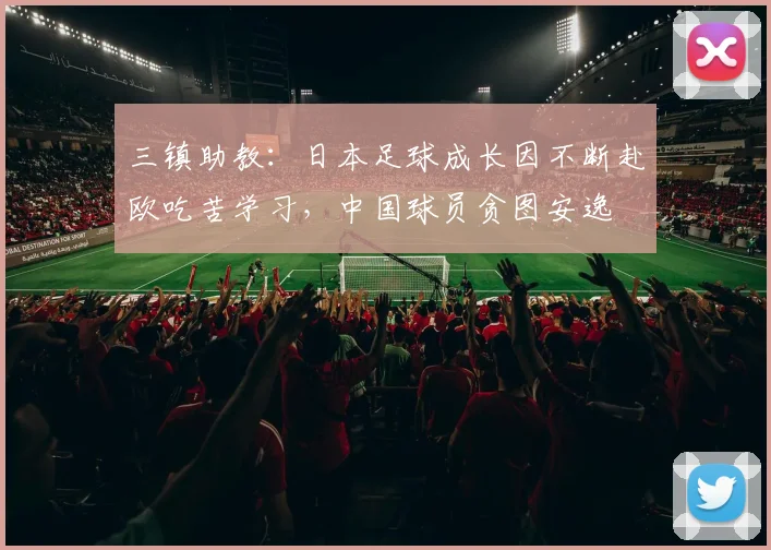 三镇助教：日本足球成长因不断赴欧吃苦学习，中国球员贪图安逸