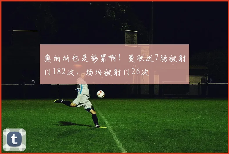 奥纳纳也是够累啊！曼联近7场被射门182次，场均被射门26次