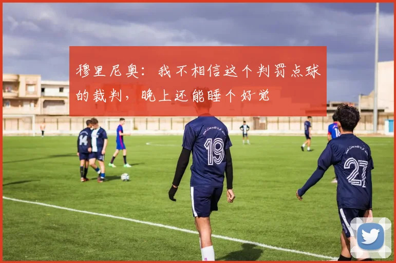 穆里尼奥：我不相信这个判罚点球的裁判，晚上还能睡个好觉