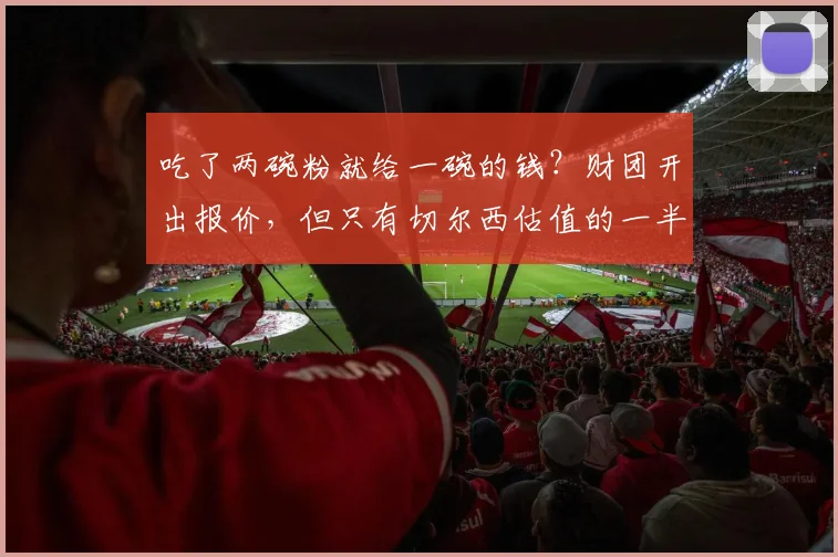 吃了两碗粉就给一碗的钱？财团开出报价，但只有切尔西估值的一半