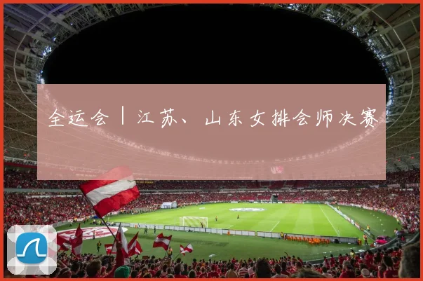 全运会｜江苏、山东女排会师决赛