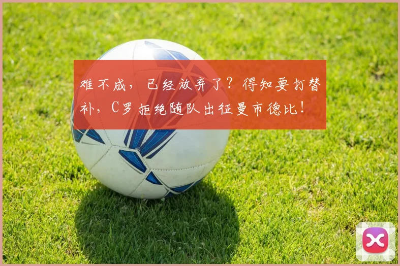 难不成，已经放弃了？得知要打替补，C罗拒绝随队出征曼市德比！