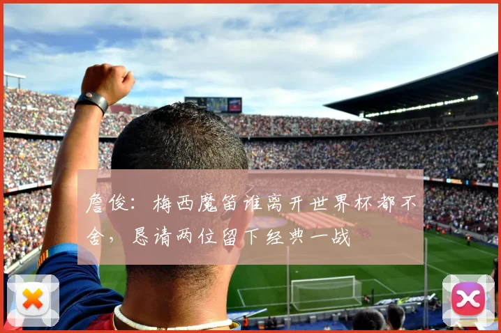 詹俊：梅西魔笛谁离开世界杯都不舍，恳请两位留下经典一战