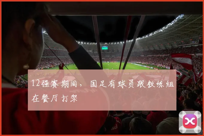 12强赛期间，国足有球员跟教练组在餐厅打架