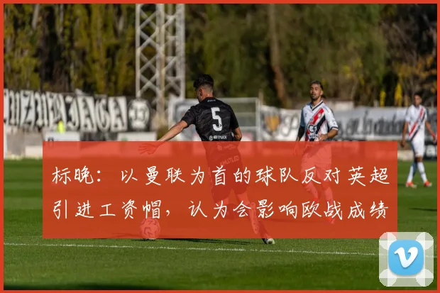 标晚：以曼联为首的球队反对英超引进工资帽，认为会影响欧战成绩