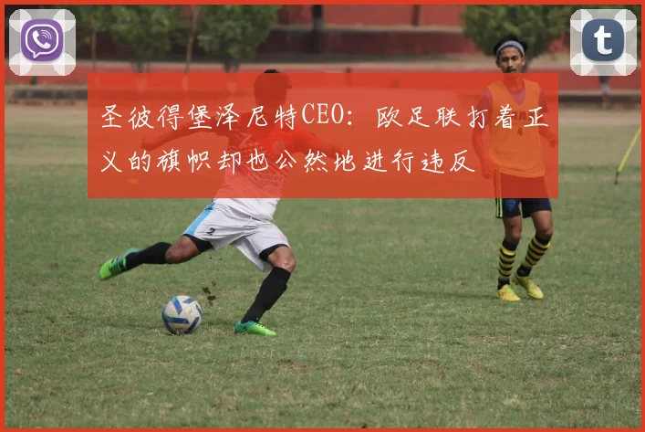 圣彼得堡泽尼特CEO：欧足联打着正义的旗帜却也公然地进行违反