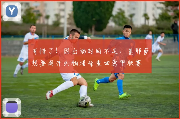 可惜了！因出场时间不足，基耶萨想要离开利物浦而重回意甲联赛