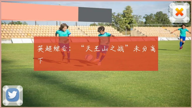 英超综合：“天王山之战”未分高下