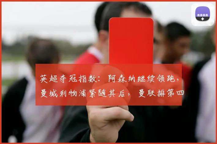 英超夺冠指数：阿森纳继续领跑，曼城利物浦紧随其后，曼联排第四