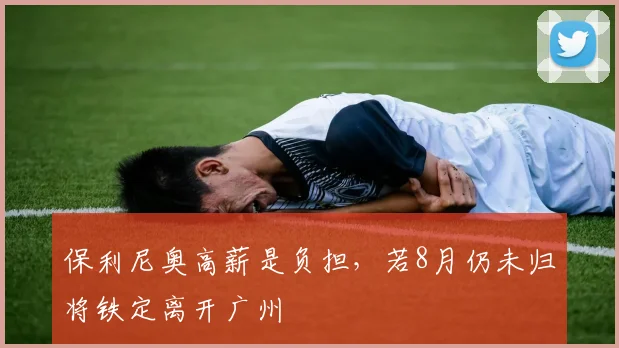 保利尼奥高薪是负担，若8月仍未归将铁定离开广州
