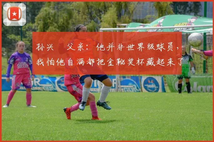 孙兴慜父亲：他并非世界级球员，我怕他自满都把金靴奖杯藏起来了