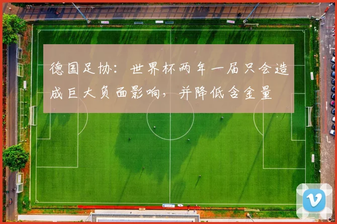 德国足协：世界杯两年一届只会造成巨大负面影响，并降低含金量