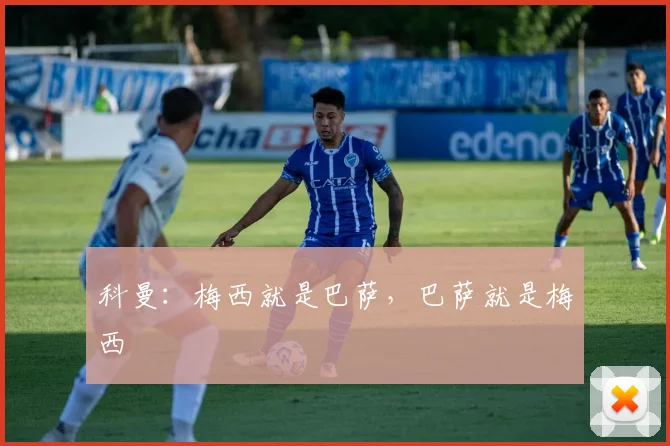 科曼：梅西就是巴萨，巴萨就是梅西