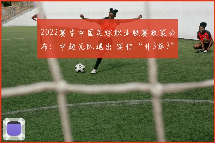 2022赛季中国足球职业联赛政策公布：中超无队退出 实行“升3降3”