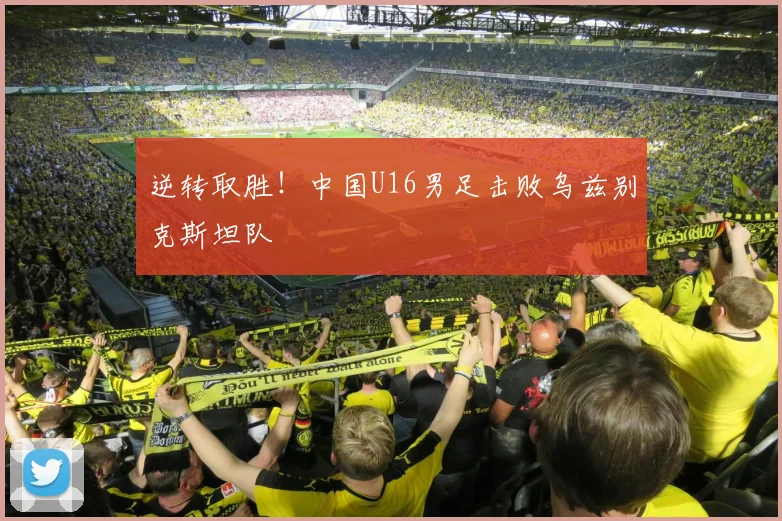 逆转取胜！中国U16男足击败乌兹别克斯坦队