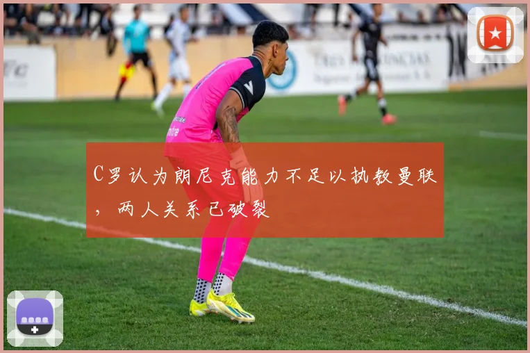 C罗认为朗尼克能力不足以执教曼联，两人关系已破裂