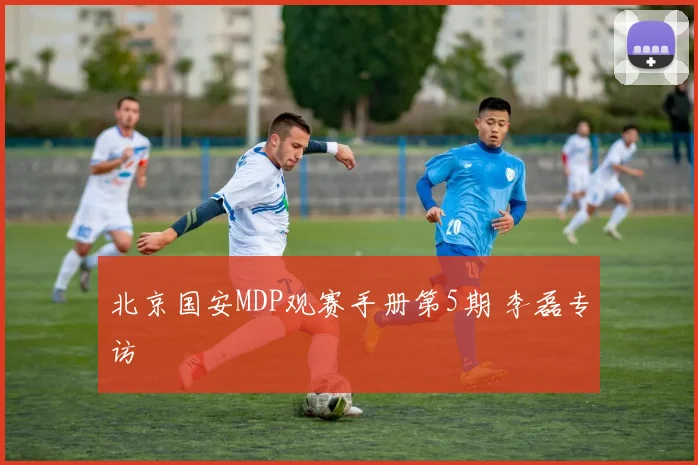 北京国安MDP观赛手册第5期 李磊专访