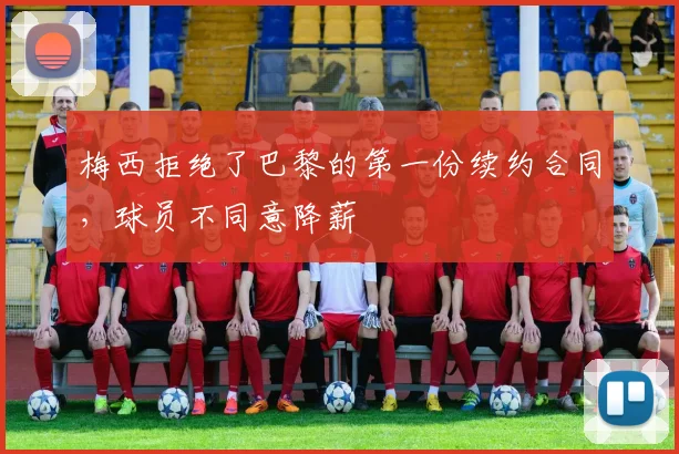 梅西拒绝了巴黎的第一份续约合同，球员不同意降薪