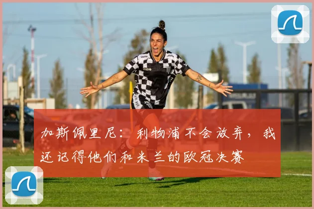 加斯佩里尼：利物浦不会放弃，我还记得他们和米兰的欧冠决赛