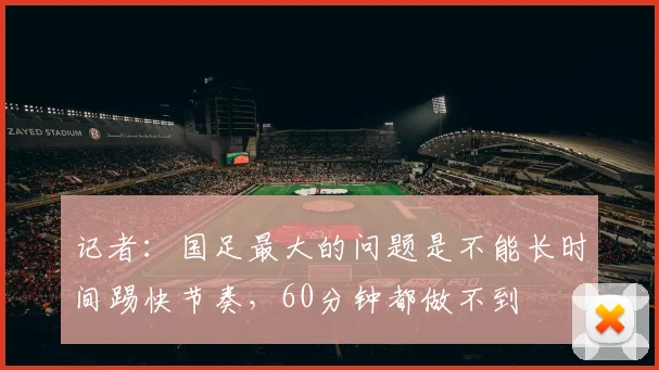 记者：国足最大的问题是不能长时间踢快节奏，60分钟都做不到
