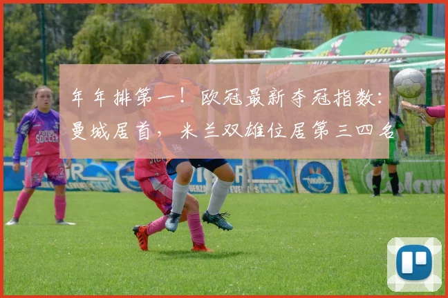 年年排第一！欧冠最新夺冠指数：曼城居首，米兰双雄位居第三四名