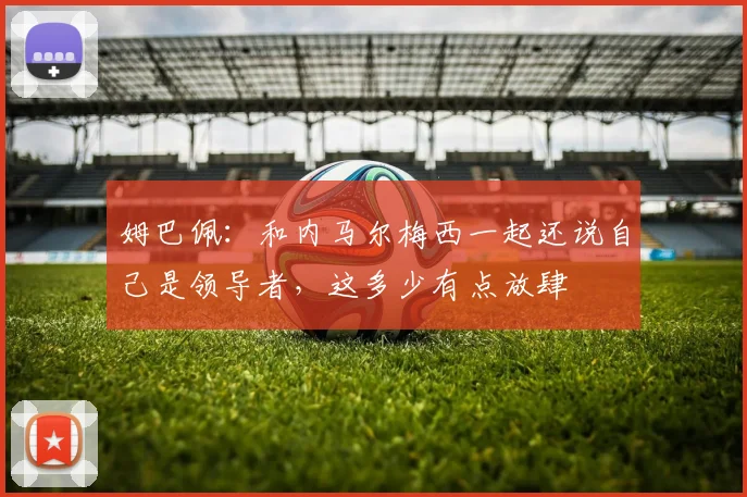 姆巴佩：和内马尔梅西一起还说自己是领导者，这多少有点放肆