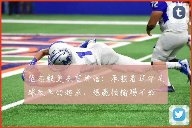 范志毅更衣室讲话：承载着辽宁足球改革的起点，想赢怕输踢不好