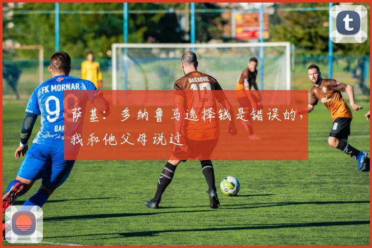 萨基：多纳鲁马选择钱是错误的，我和他父母说过