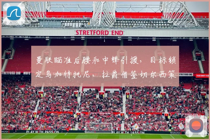 曼联瞄准后腰和中锋引援，目标锁定乌加特托尼，拉爵借鉴切尔西策略