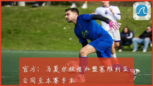 官方：马夏尔租借加盟塞维利亚，合同至本赛季末