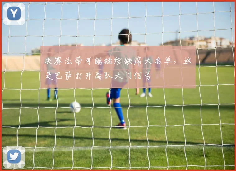决赛法蒂可能继续缺席大名单，这是巴萨打开离队大门信号