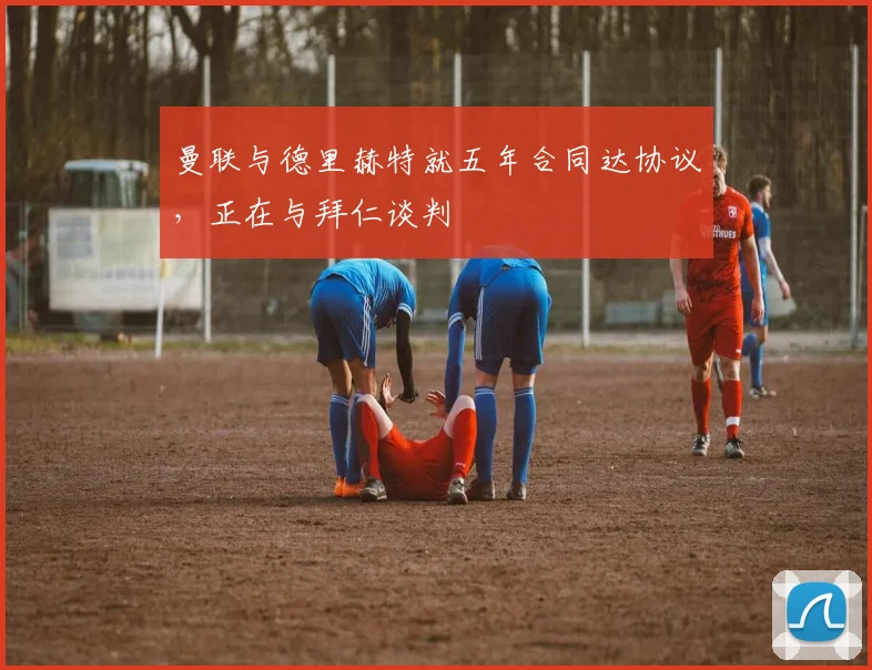 曼联与德里赫特就五年合同达协议，正在与拜仁谈判